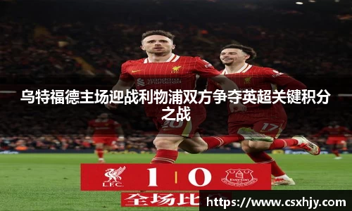 乌特福德主场迎战利物浦双方争夺英超关键积分之战