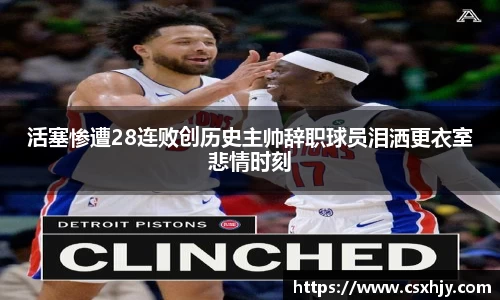活塞惨遭28连败创历史主帅辞职球员泪洒更衣室悲情时刻